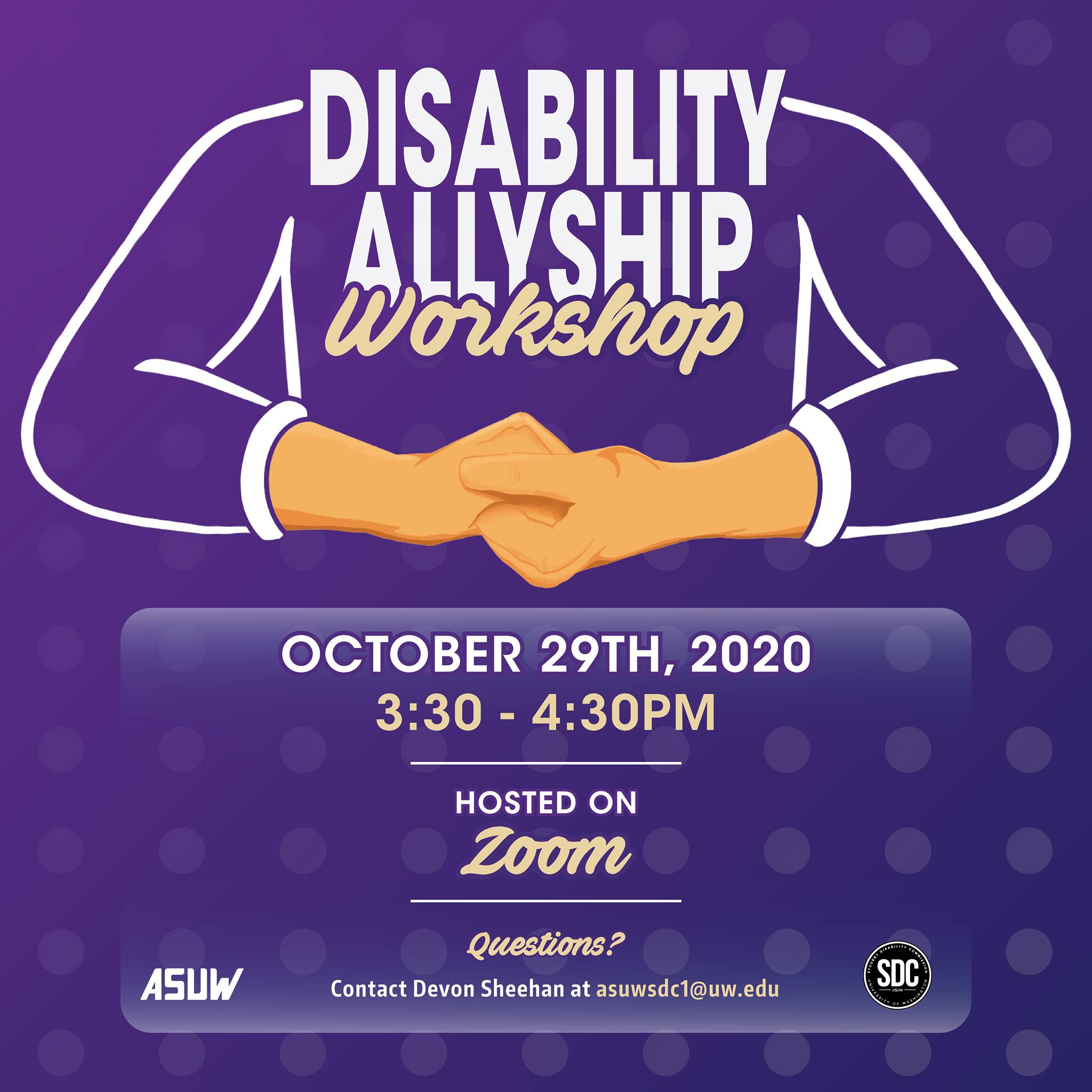 Image Description: Purple background with hands in the ASL sign for 'allyship' (one hand clasped over the over). Text reads: "Disability Allyship Workshop. October 29th, 2020 3:30-4:30PM. Hosted on Zoom. Questions? Contact Devon Sheehan at asuwsdc1@uw.edu." ASUW and SDC logos at the bottom.